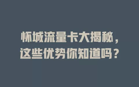 怀城流量卡大揭秘，这些优势你知道吗？