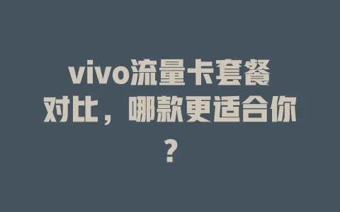 vivo流量卡套餐对比，哪款更适合你？