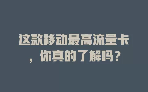 这款移动最高流量卡，你真的了解吗？