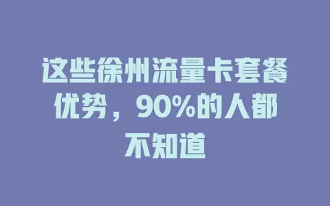 这些徐州流量卡套餐优势，90%的人都不知道
