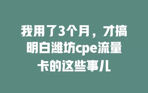 我用了3个月，才搞明白潍坊cpe流量卡的这些事儿