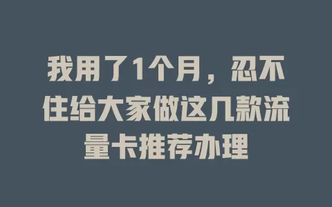 我用了1个月，忍不住给大家做这几款流量卡推荐办理