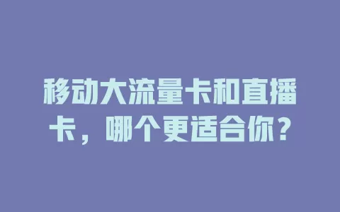移动大流量卡和直播卡，哪个更适合你？