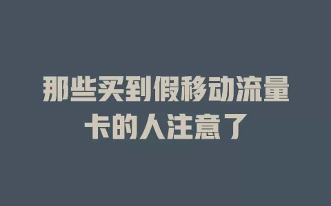 那些买到假移动流量卡的人注意了