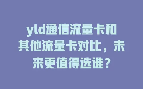 yld通信流量卡和其他流量卡对比，未来更值得选谁？
