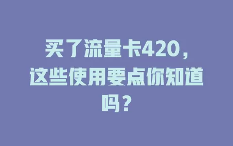 买了流量卡420，这些使用要点你知道吗？
