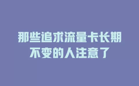 那些追求流量卡长期不变的人注意了
