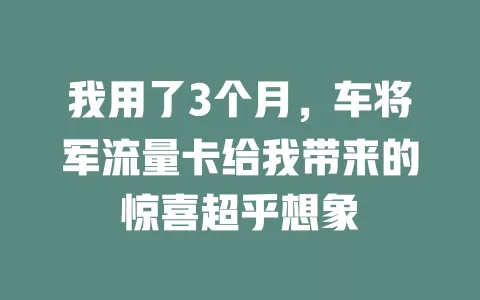 我用了3个月，车将军流量卡给我带来的惊喜超乎想象