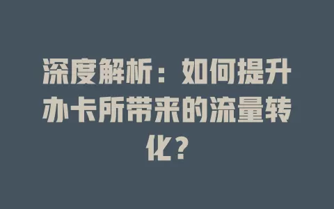 深度解析：如何提升办卡所带来的流量转化？