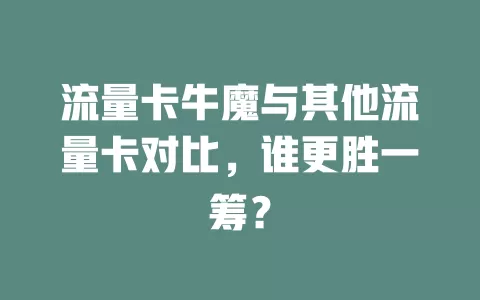 流量卡牛魔与其他流量卡对比，谁更胜一筹？