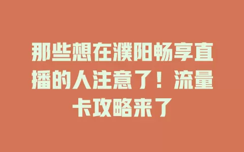 那些想在濮阳畅享直播的人注意了！流量卡攻略来了