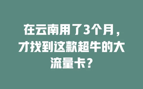 在云南用了3个月，才找到这款超牛的大流量卡？