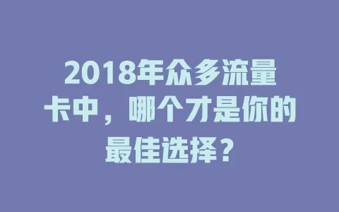2018年众多流量卡中，哪个才是你的最佳选择？