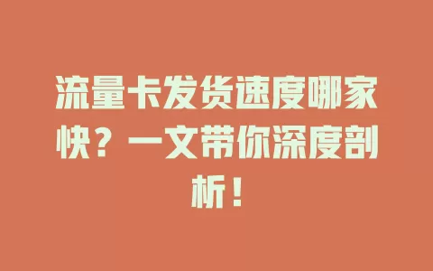 流量卡发货速度哪家快？一文带你深度剖析！