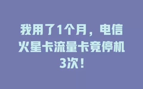 我用了1个月，电信火星卡流量卡竟停机3次！