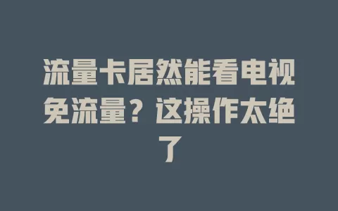 流量卡居然能看电视免流量？这操作太绝了