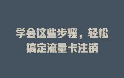 学会这些步骤，轻松搞定流量卡注销