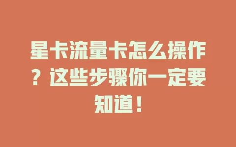 星卡流量卡怎么操作？这些步骤你一定要知道！