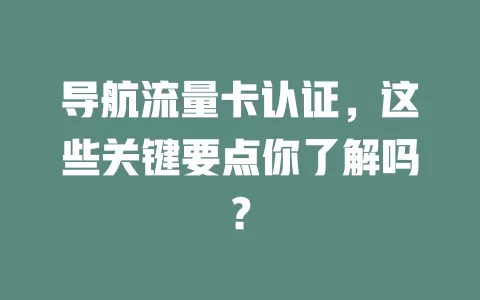 导航流量卡认证，这些关键要点你了解吗？
