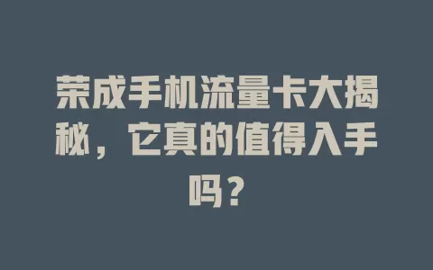 荣成手机流量卡大揭秘，它真的值得入手吗？