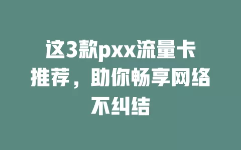 这3款pxx流量卡推荐，助你畅享网络不纠结