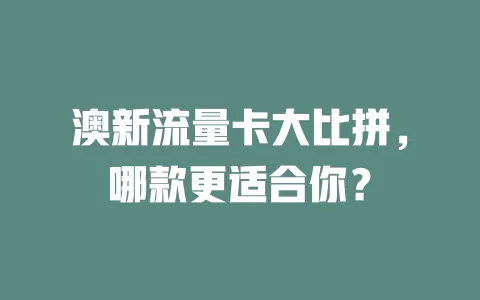 澳新流量卡大比拼，哪款更适合你？