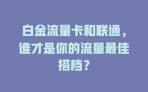 白金流量卡和联通，谁才是你的流量最佳搭档？