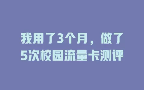 我用了3个月，做了5次校园流量卡测评