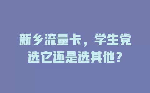 新乡流量卡，学生党选它还是选其他？
