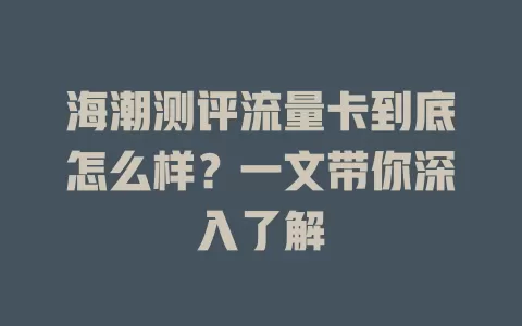 海潮测评流量卡到底怎么样？一文带你深入了解