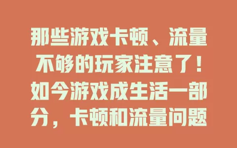 那些游戏卡顿、流量不够的玩家注意了！如今游戏成生活一部分，卡顿和流量问题却常影响体验，该如何解决？快来看看吧！