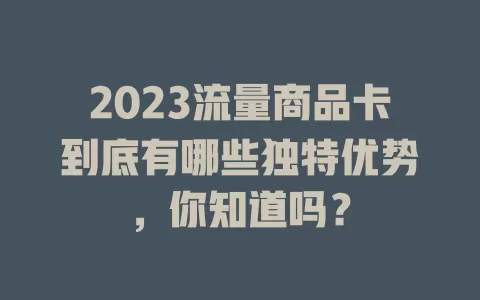 2023流量商品卡到底有哪些独特优势，你知道吗？