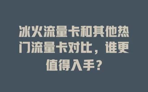 冰火流量卡和其他热门流量卡对比，谁更值得入手？