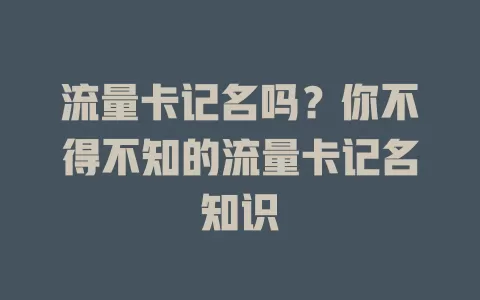 流量卡记名吗？你不得不知的流量卡记名知识