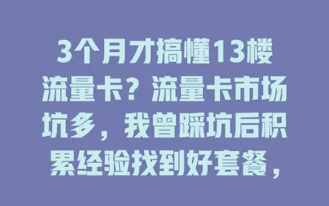 3个月才搞懂13楼流量卡？流量卡市场坑多，我曾踩坑后积累经验找到好套餐，网速快信号稳，快来看经验！