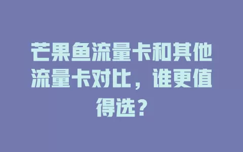 芒果鱼流量卡和其他流量卡对比，谁更值得选？