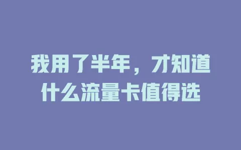 我用了半年，才知道什么流量卡值得选