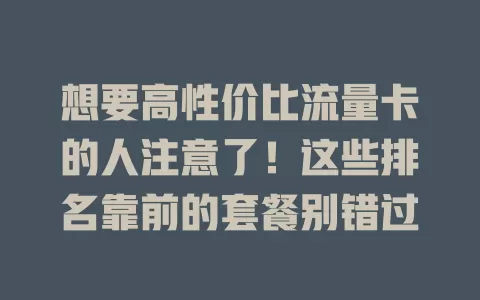 想要高性价比流量卡的人注意了！这些排名靠前的套餐别错过