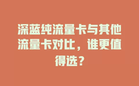 深蓝纯流量卡与其他流量卡对比，谁更值得选？