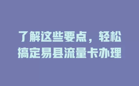 了解这些要点，轻松搞定易县流量卡办理