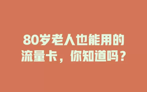 80岁老人也能用的流量卡，你知道吗？