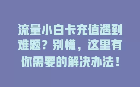流量小白卡充值遇到难题？别慌，这里有你需要的解决办法！