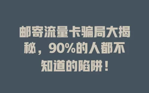 邮寄流量卡骗局大揭秘，90%的人都不知道的陷阱！