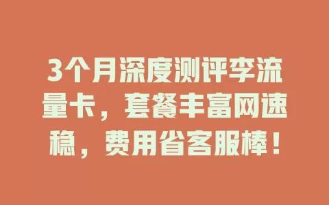 3个月深度测评李流量卡，套餐丰富网速稳，费用省客服棒！