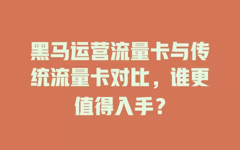 黑马运营流量卡与传统流量卡对比，谁更值得入手？