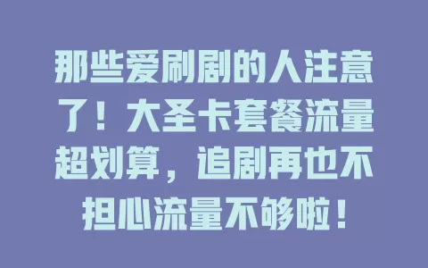 那些爱刷剧的人注意了！大圣卡套餐流量超划算，追剧再也不担心流量不够啦！