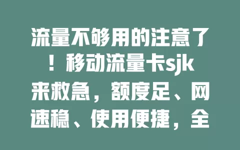 流量不够用的注意了！移动流量卡sjk来救急，额度足、网速稳、使用便捷，全国通用，告别流量焦虑