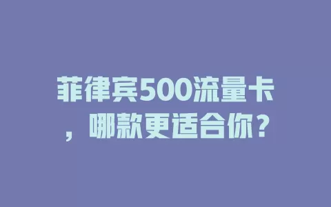 菲律宾500流量卡，哪款更适合你？