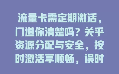 流量卡需定期激活，门道你清楚吗？关乎资源分配与安全，按时激活享顺畅，误时则尴尬，提前了解规则按步骤操作，重视它，畅享网络生活