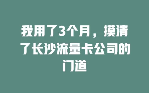 我用了3个月，摸清了长沙流量卡公司的门道